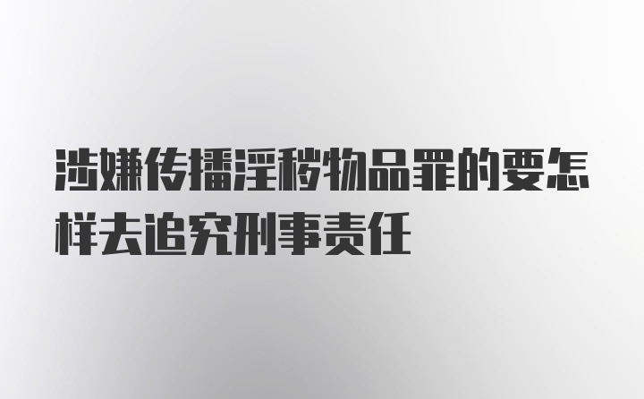 涉嫌传播淫秽物品罪的要怎样去追究刑事责任