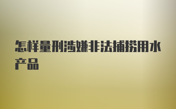 怎样量刑涉嫌非法捕捞用水产品