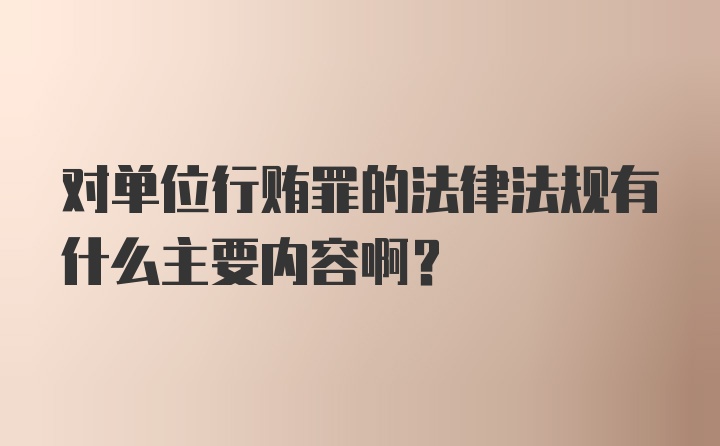 对单位行贿罪的法律法规有什么主要内容啊？