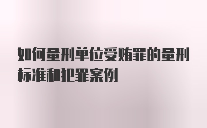 如何量刑单位受贿罪的量刑标准和犯罪案例