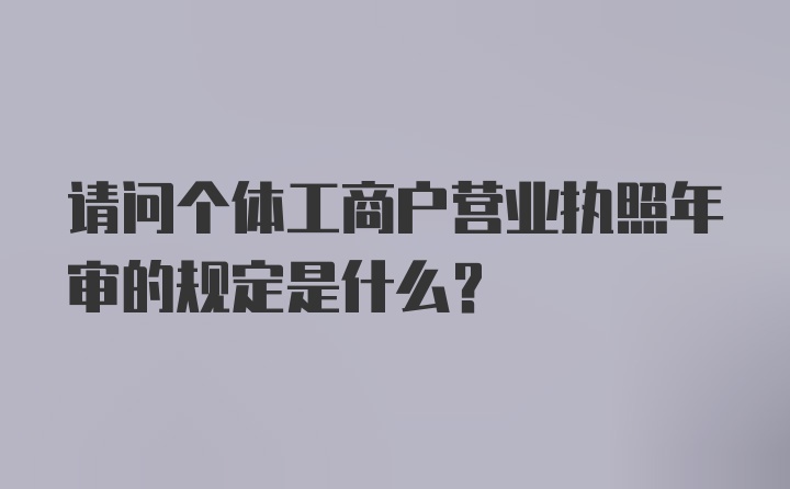 请问个体工商户营业执照年审的规定是什么？