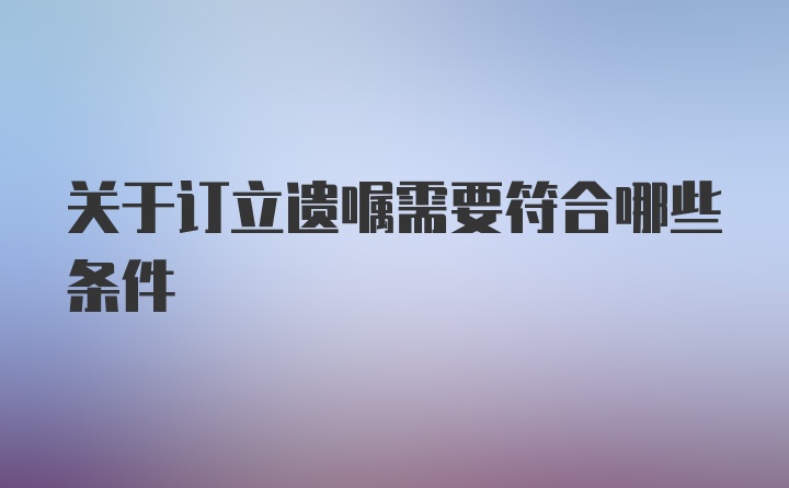 关于订立遗嘱需要符合哪些条件