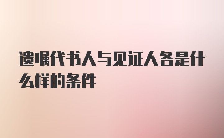 遗嘱代书人与见证人各是什么样的条件