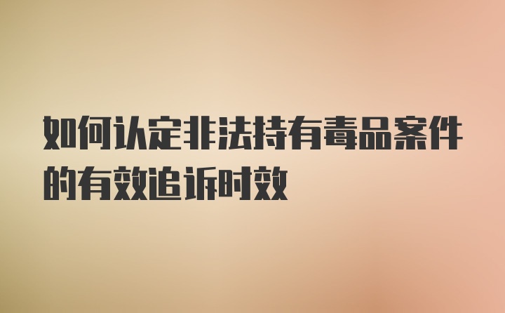 如何认定非法持有毒品案件的有效追诉时效