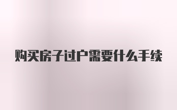 购买房子过户需要什么手续