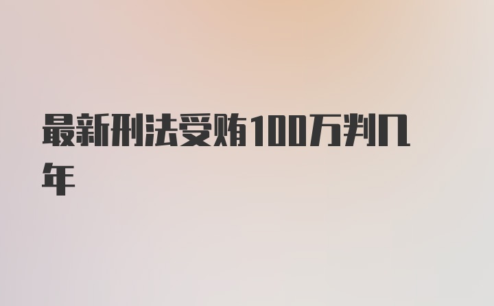 最新刑法受贿100万判几年