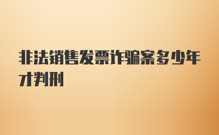 非法销售发票诈骗案多少年才判刑