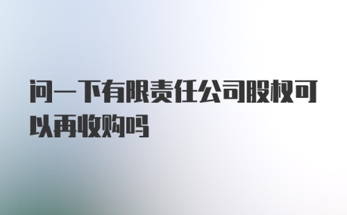 问一下有限责任公司股权可以再收购吗