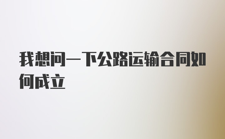 我想问一下公路运输合同如何成立