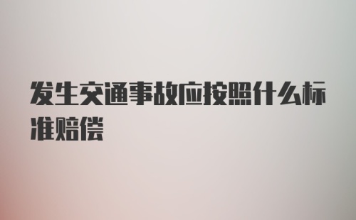 发生交通事故应按照什么标准赔偿