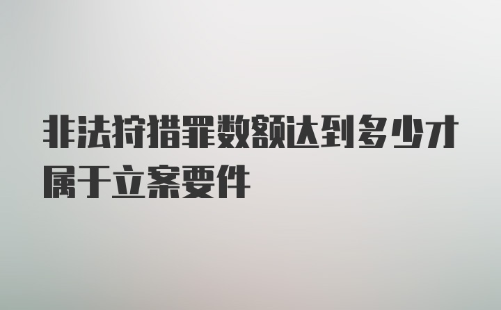 非法狩猎罪数额达到多少才属于立案要件