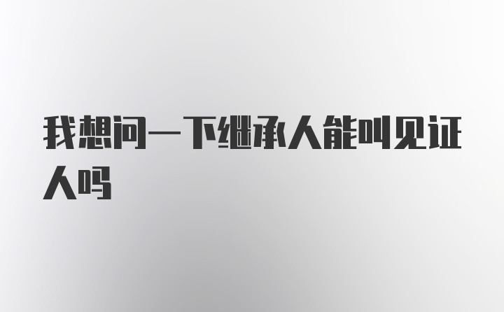 我想问一下继承人能叫见证人吗