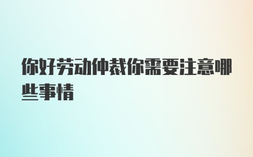 你好劳动仲裁你需要注意哪些事情