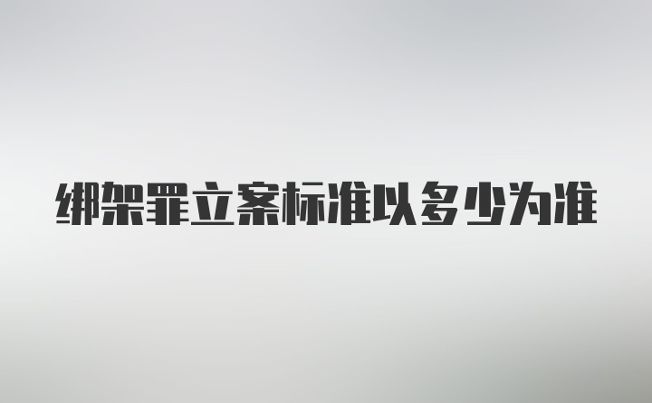 绑架罪立案标准以多少为准