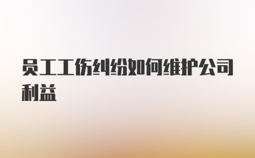 员工工伤纠纷如何维护公司利益