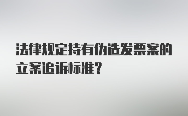 法律规定持有伪造发票案的立案追诉标准？