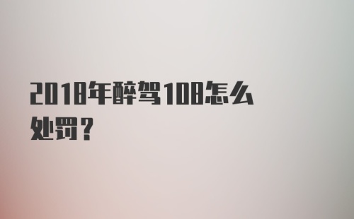 2018年醉驾108怎么处罚？