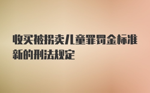 收买被拐卖儿童罪罚金标准新的刑法规定