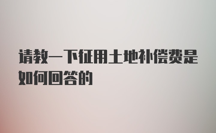 请教一下征用土地补偿费是如何回答的