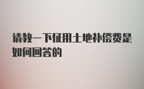 请教一下征用土地补偿费是如何回答的