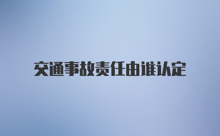 交通事故责任由谁认定