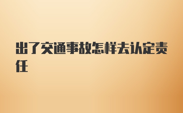 出了交通事故怎样去认定责任