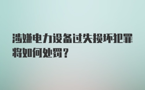 涉嫌电力设备过失损坏犯罪将如何处罚?