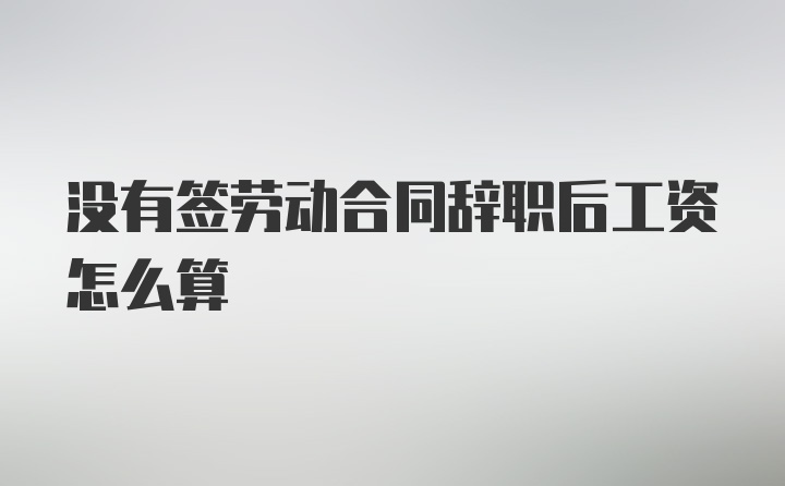 没有签劳动合同辞职后工资怎么算