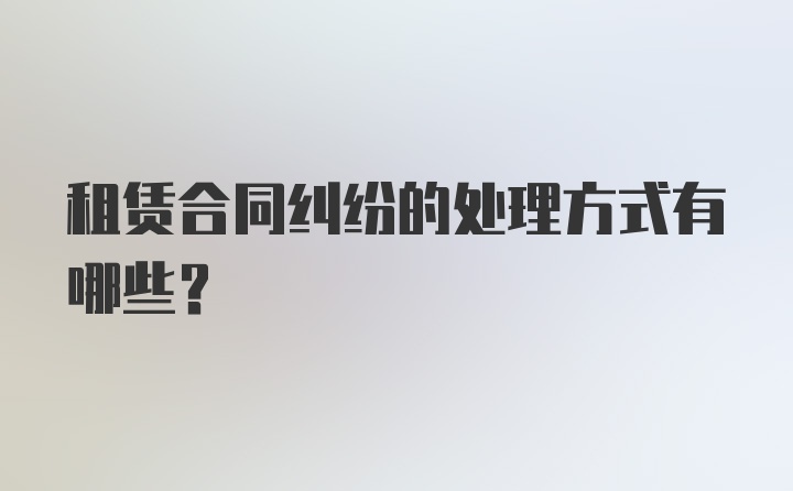 租赁合同纠纷的处理方式有哪些？