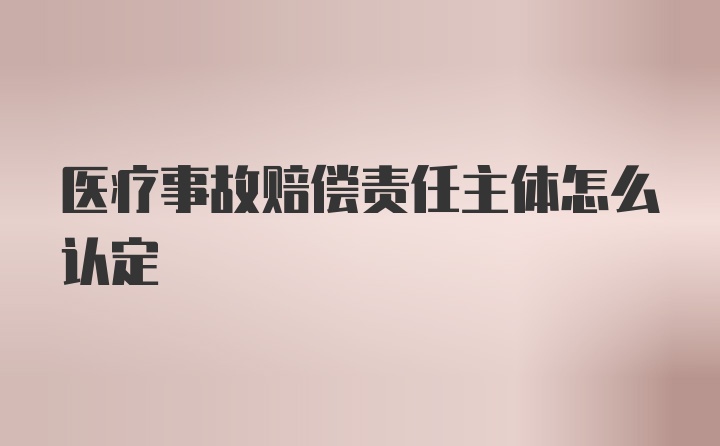 医疗事故赔偿责任主体怎么认定