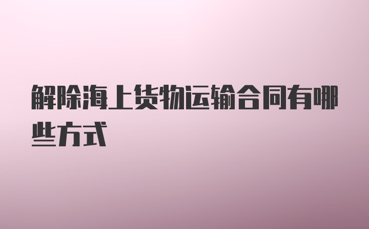 解除海上货物运输合同有哪些方式