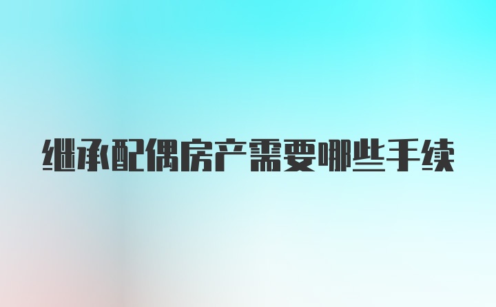 继承配偶房产需要哪些手续