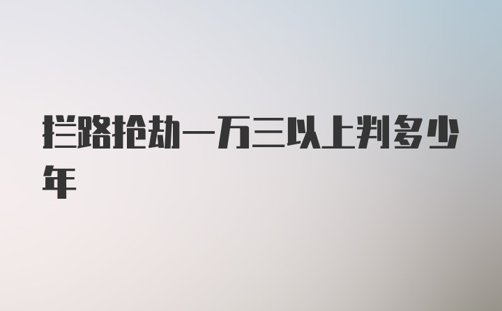 拦路抢劫一万三以上判多少年