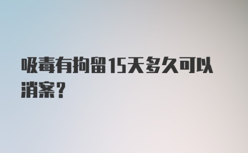 吸毒有拘留15天多久可以消案？