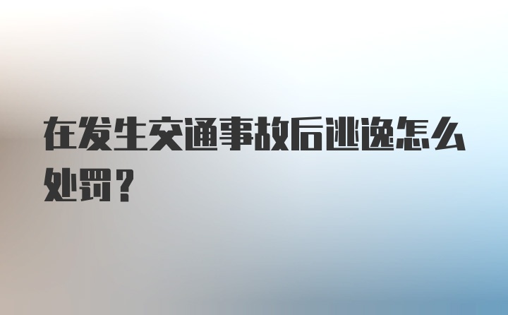 在发生交通事故后逃逸怎么处罚？