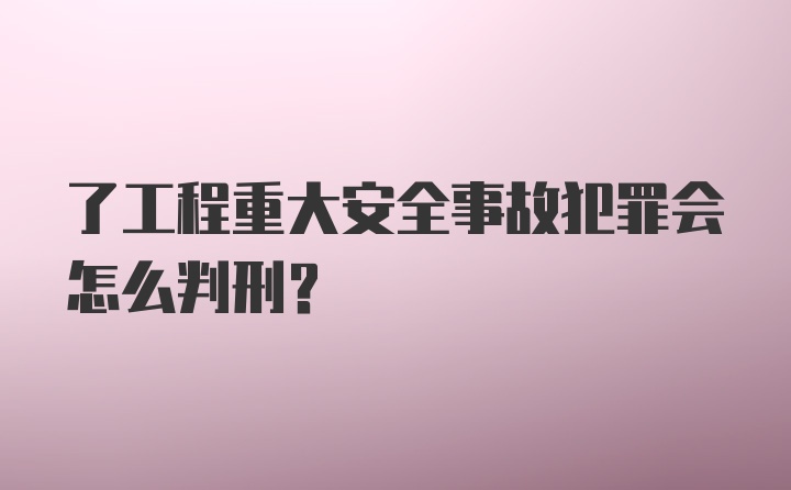 了工程重大安全事故犯罪会怎么判刑？