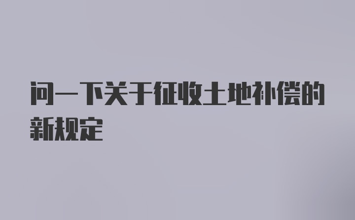 问一下关于征收土地补偿的新规定