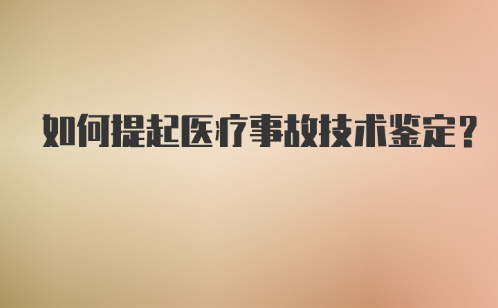 如何提起医疗事故技术鉴定？