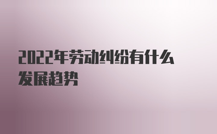 2022年劳动纠纷有什么发展趋势