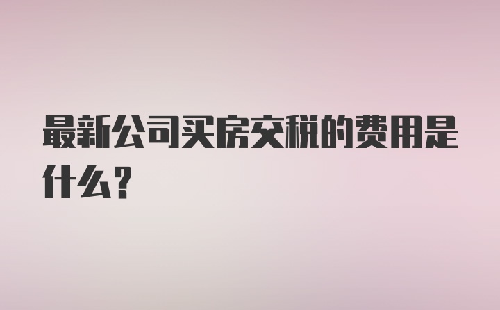 最新公司买房交税的费用是什么？