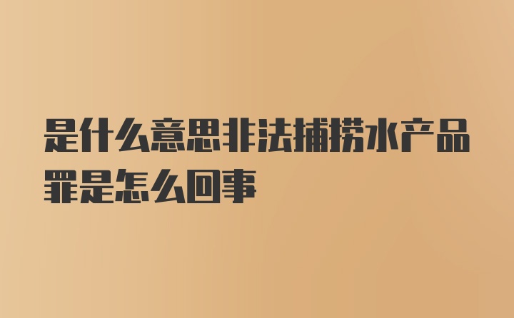 是什么意思非法捕捞水产品罪是怎么回事