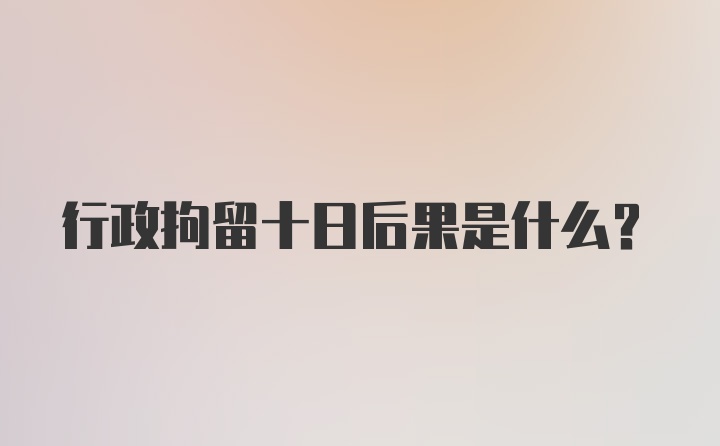 行政拘留十日后果是什么？