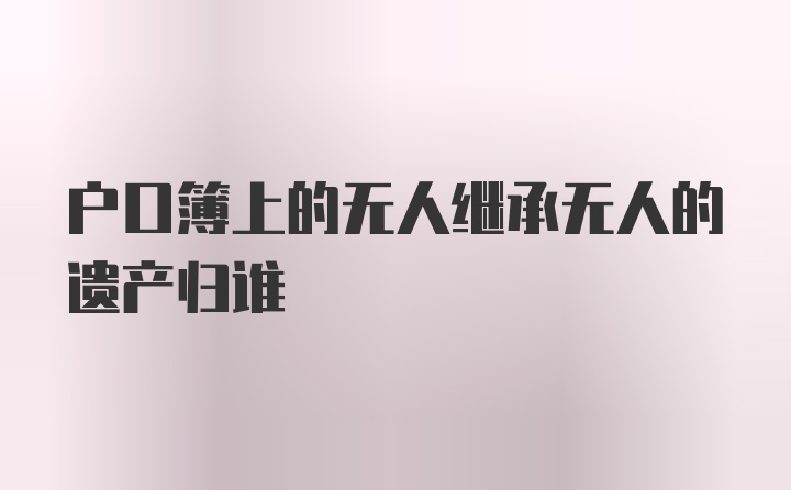 户口簿上的无人继承无人的遗产归谁