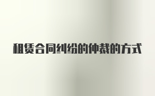 租赁合同纠纷的仲裁的方式