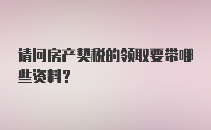 请问房产契税的领取要带哪些资料？