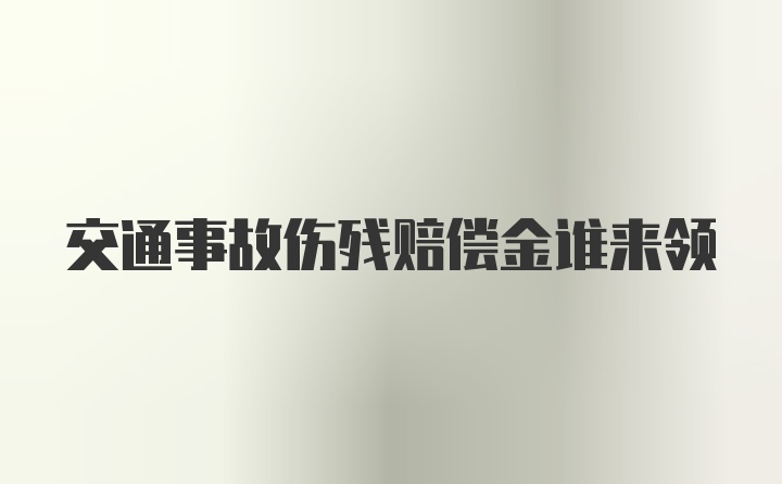 交通事故伤残赔偿金谁来领