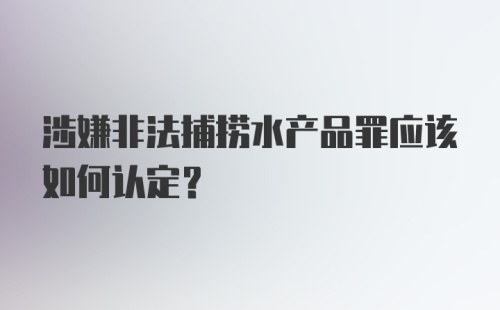 涉嫌非法捕捞水产品罪应该如何认定？