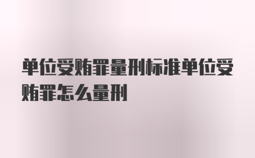 单位受贿罪量刑标准单位受贿罪怎么量刑