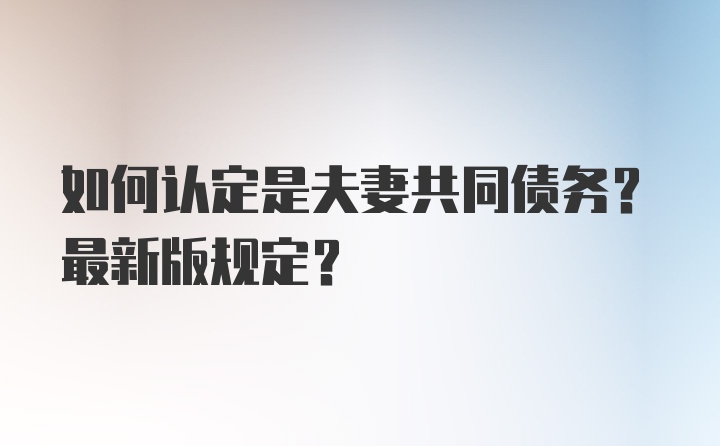 如何认定是夫妻共同债务？最新版规定？