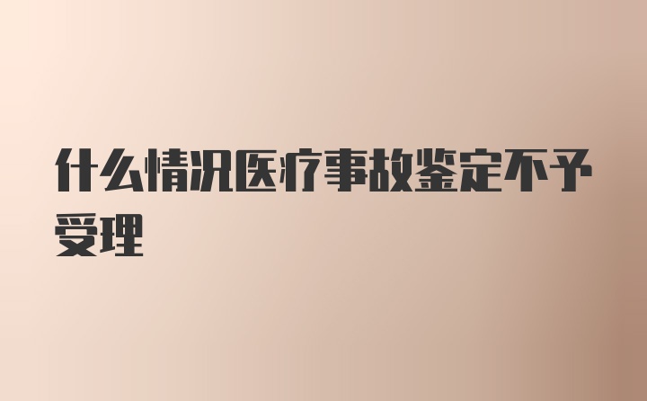 什么情况医疗事故鉴定不予受理